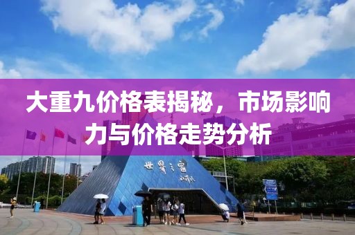 大重九价格表揭秘，市场影响力与价格走势分析