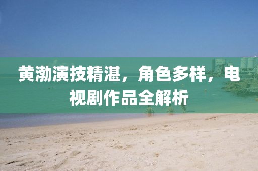 黄渤演技精湛，角色多样，电视剧作品全解析