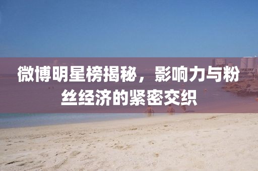 微博明星榜揭秘，影响力与粉丝经济的紧密交织