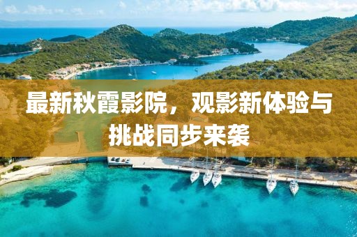 最新秋霞影院，观影新体验与挑战同步来袭