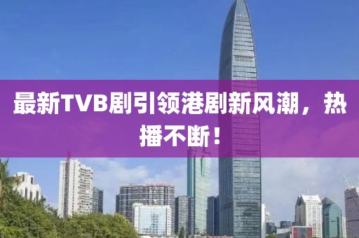 最新TVB剧引领港剧新风潮，热播不断！