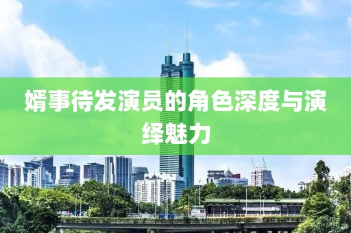 婿事待发演员的角色深度与演绎魅力