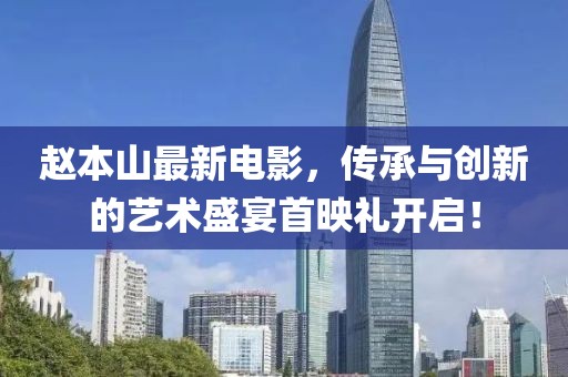 赵本山最新电影，传承与创新的艺术盛宴首映礼开启！