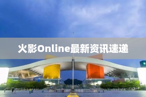 火影Online最新资讯速递
