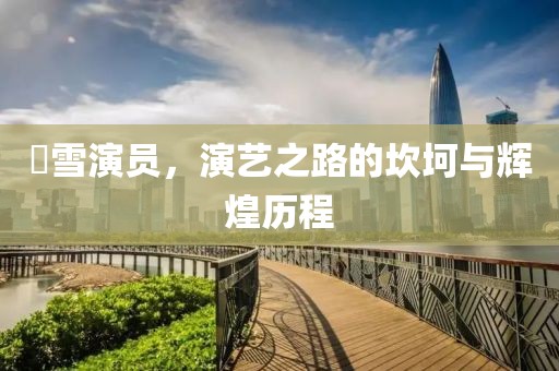 囧雪演员，演艺之路的坎坷与辉煌历程