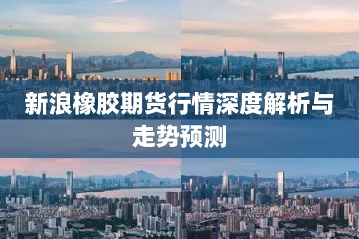 新浪橡胶期货行情深度解析与走势预测