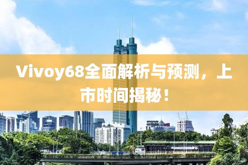 Vivoy68全面解析与预测，上市时间揭秘！