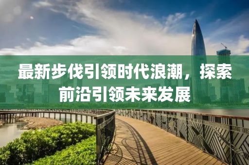 最新步伐引领时代浪潮，探索前沿引领未来发展