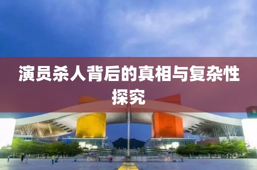 演员杀人背后的真相与复杂性探究