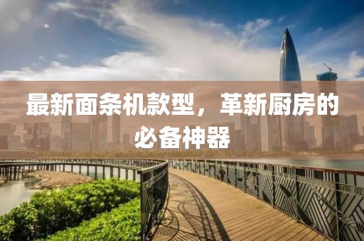 最新面条机款型，革新厨房的必备神器