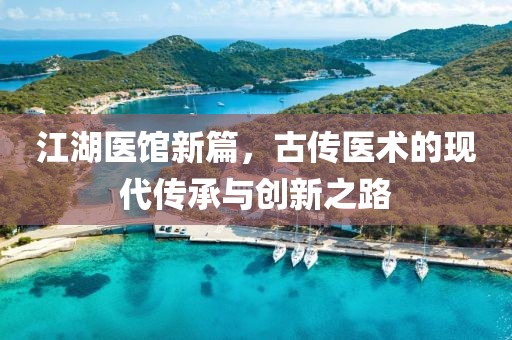 江湖医馆新篇，古传医术的现代传承与创新之路