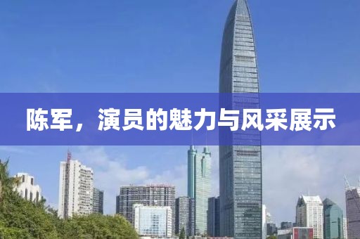 陈军，演员的魅力与风采展示