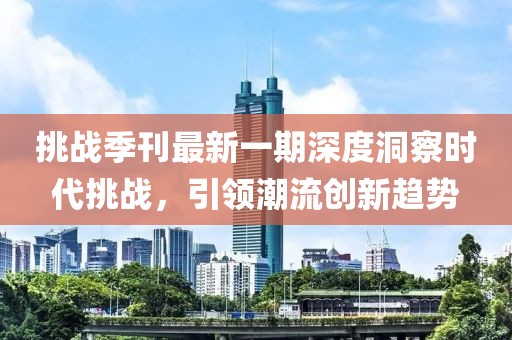 挑战季刊最新一期深度洞察时代挑战，引领潮流创新趋势