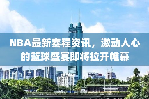 NBA最新赛程资讯，激动人心的篮球盛宴即将拉开帷幕
