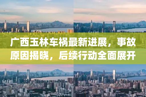 广西玉林车祸最新进展，事故原因揭晓，后续行动全面展开