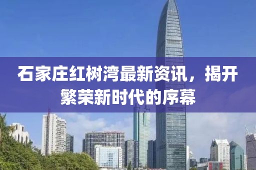石家庄红树湾最新资讯，揭开繁荣新时代的序幕