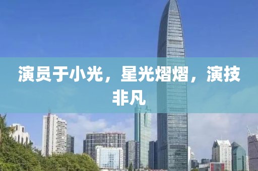 演员于小光，星光熠熠，演技非凡