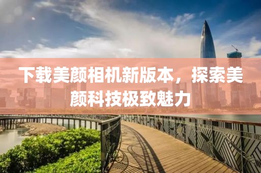 下载美颜相机新版本，探索美颜科技极致魅力