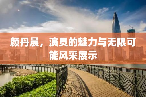 颜丹晨，演员的魅力与无限可能风采展示