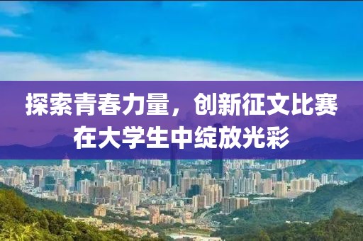 探索青春力量，创新征文比赛在大学生中绽放光彩
