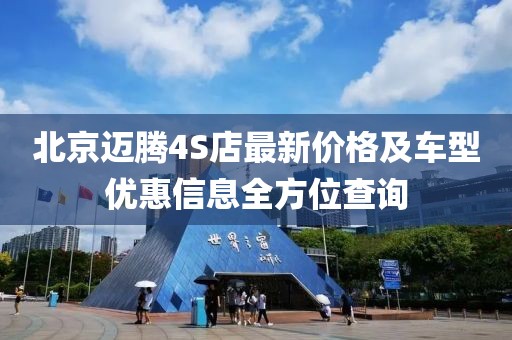 北京迈腾4S店最新价格及车型优惠信息全方位查询