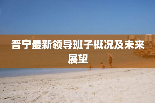 晋宁最新领导班子概况及未来展望
