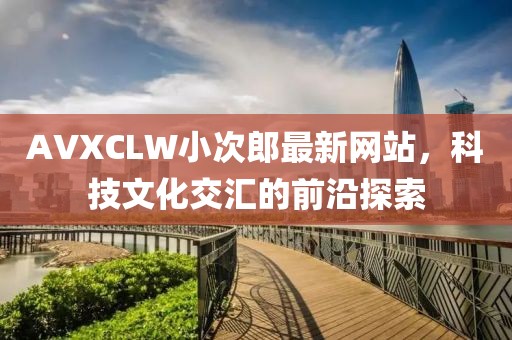 AVXCLW小次郎最新网站，科技文化交汇的前沿探索