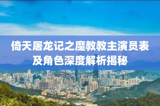 倚天屠龙记之魔教教主演员表及角色深度解析揭秘
