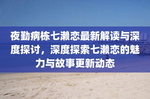 夜勤病栋七濑恋最新解读与深度探讨，深度探索七濑恋的魅力与故事更新动态