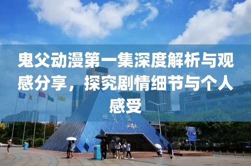 鬼父动漫第一集深度解析与观感分享，探究剧情细节与个人感受
