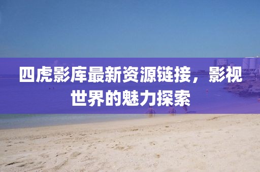 四虎影库最新资源链接，影视世界的魅力探索