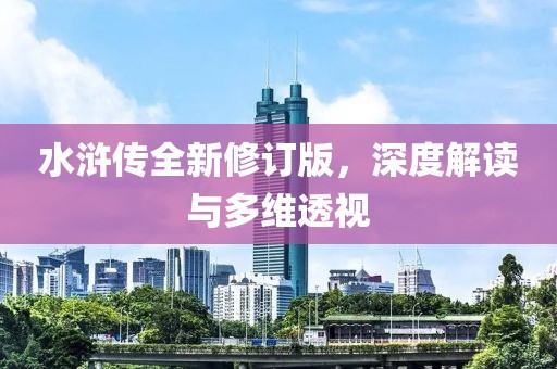 水浒传全新修订版，深度解读与多维透视