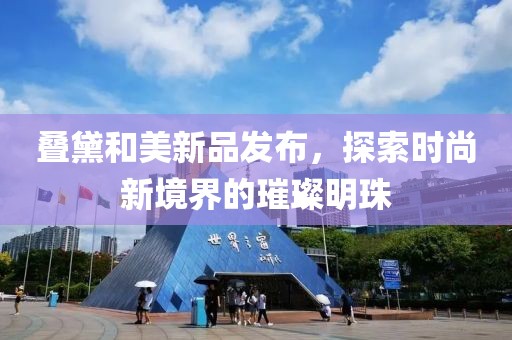 叠黛和美新品发布，探索时尚新境界的璀璨明珠