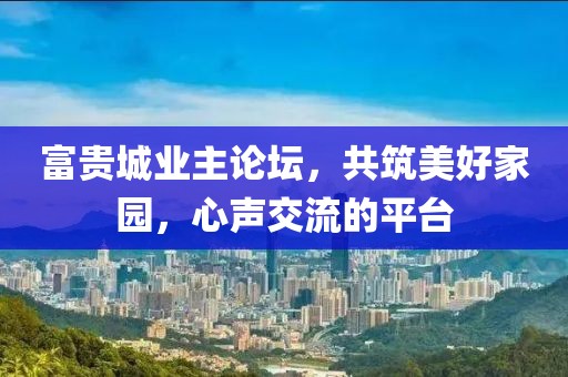 富贵城业主论坛，共筑美好家园，心声交流的平台