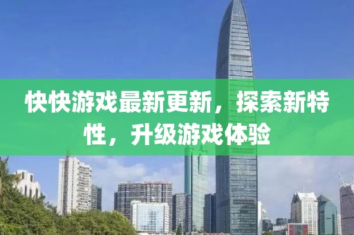 快快游戏最新更新，探索新特性，升级游戏体验