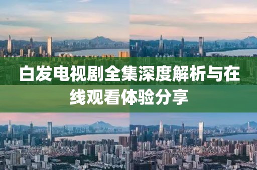白发电视剧全集深度解析与在线观看体验分享