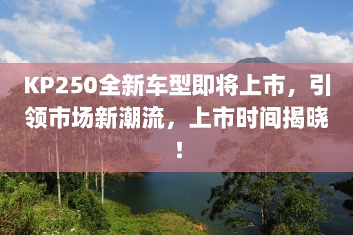 KP250全新车型即将上市，引领市场新潮流，上市时间揭晓！