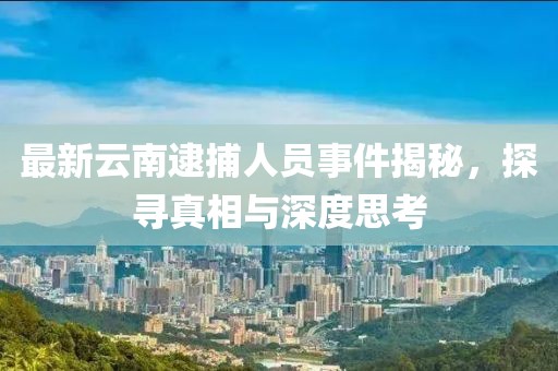 最新云南逮捕人员事件揭秘，探寻真相与深度思考