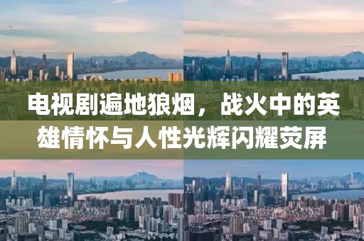 电视剧遍地狼烟，战火中的英雄情怀与人性光辉闪耀荧屏